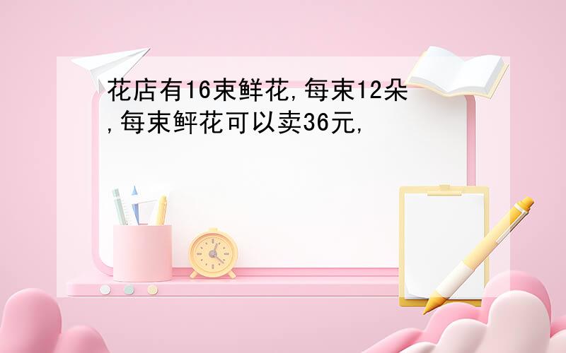 花店有16束鲜花,每束12朵,每束鲆花可以卖36元,