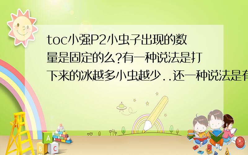 toc小强P2小虫子出现的数量是固定的么?有一种说法是打下来的冰越多小虫越少..还一种说法是有多少人站在冰上就出多少小虫...匪夷所思啊...