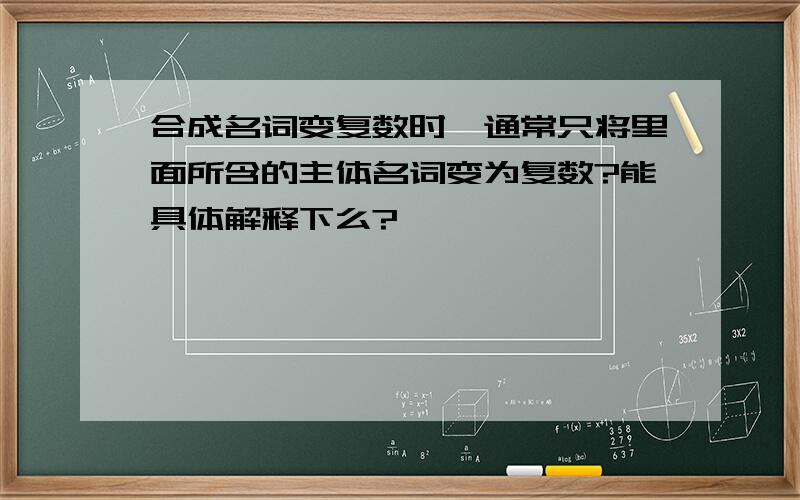 合成名词变复数时,通常只将里面所含的主体名词变为复数?能具体解释下么?