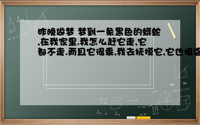 昨晚做梦 梦到一条黑色的蟒蛇,在我家里.我怎么赶它走,它都不走.而且它很乖,我去抚摸它,它也很温顺.但我害怕它伤害别人,就试图赶它走,它就不肯走.这个是甚么意思啊!大概是2点半左右吧!