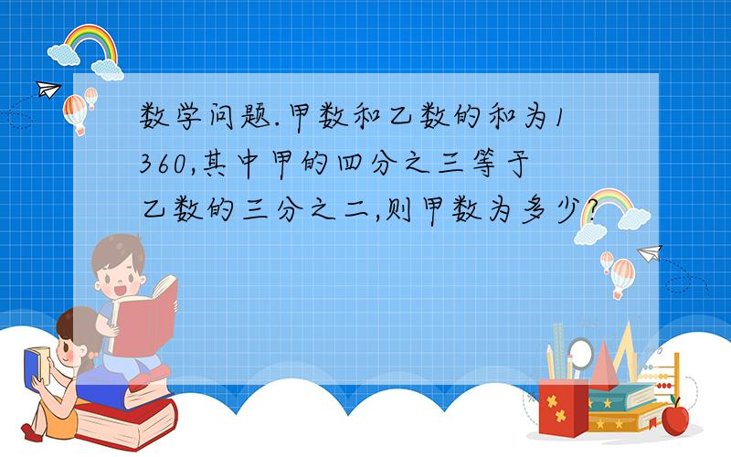 数学问题.甲数和乙数的和为1360,其中甲的四分之三等于乙数的三分之二,则甲数为多少?