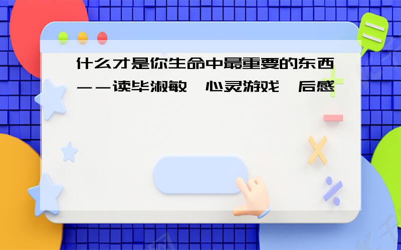 什么才是你生命中最重要的东西－－读毕淑敏《心灵游戏》后感