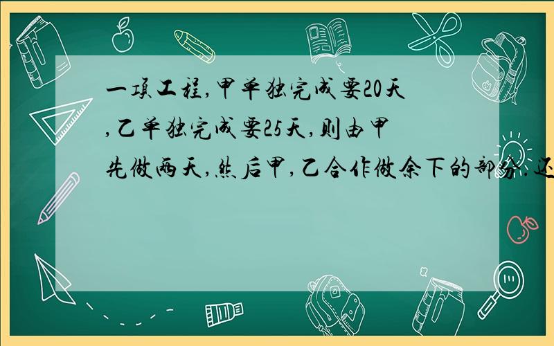 一项工程,甲单独完成要20天,乙单独完成要25天,则由甲先做两天,然后甲,乙合作做余下的部分.还要——天才可以完成?