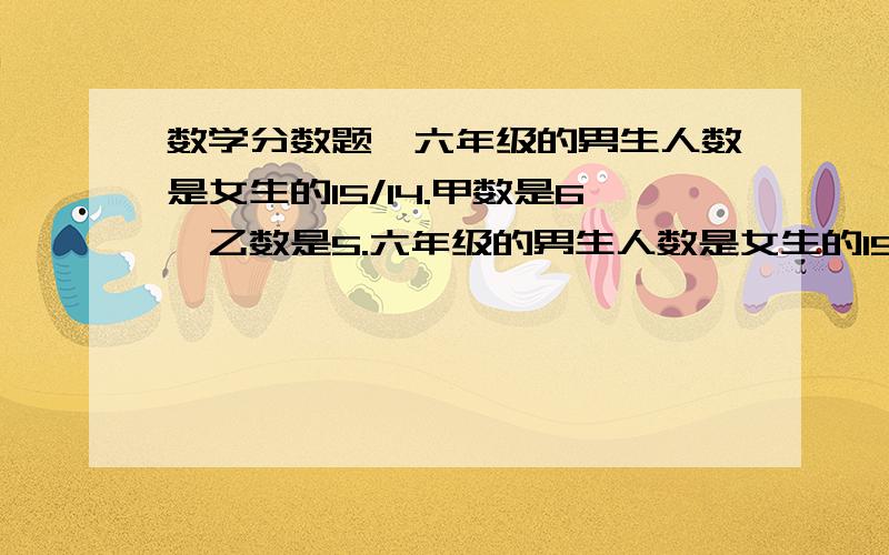 数学分数题,六年级的男生人数是女生的15/14.甲数是6,乙数是5.六年级的男生人数是女生的15/14,女生是男生的（）,男生是全班的（）女生是全班的（）.男生比女生多（）,女生比男生少.甲数是6