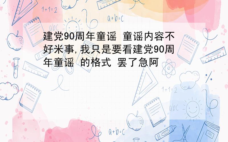 建党90周年童谣 童谣内容不好米事,我只是要看建党90周年童谣 的格式 罢了急阿