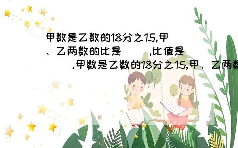 甲数是乙数的18分之15,甲、乙两数的比是（ ）,比值是（ ）.甲数是乙数的18分之15,甲、乙两数的比是（ ）,比值是（ ）.