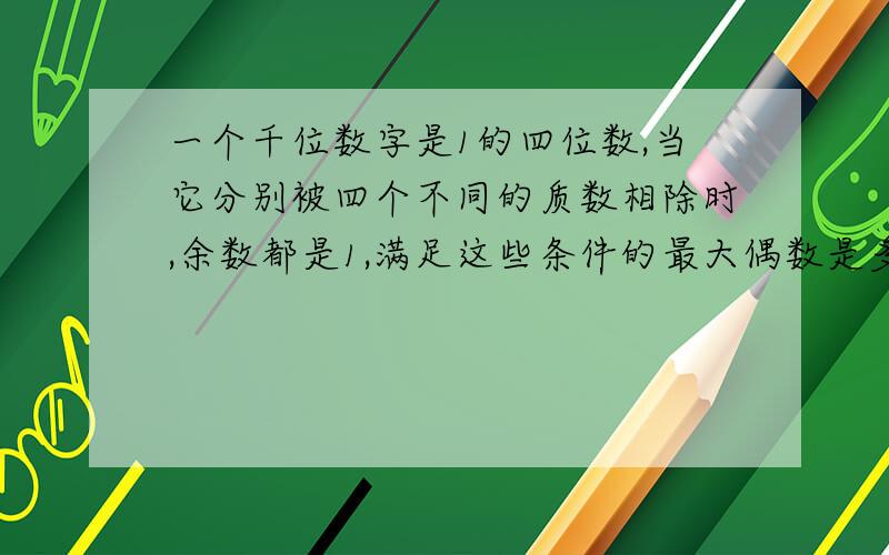 一个千位数字是1的四位数,当它分别被四个不同的质数相除时,余数都是1,满足这些条件的最大偶数是多少?