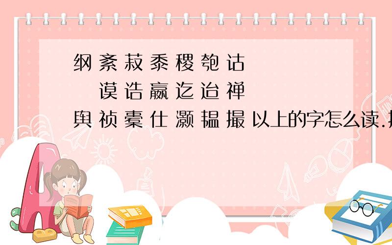 纲 紊 菽 黍 稷 匏 诂 伋 谟 诰 嬴 迄 迨 禅 舆 祯 橐 仕 灏 韫 撮 以上的字怎么读.拼音,三字经里的