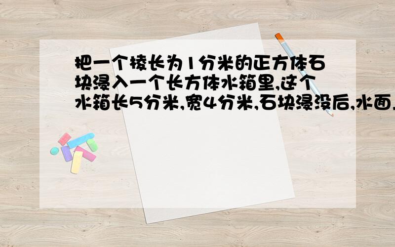 把一个棱长为1分米的正方体石块浸入一个长方体水箱里,这个水箱长5分米,宽4分米,石块浸没后,水面上升多少分米?