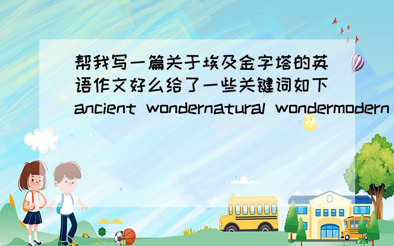 帮我写一篇关于埃及金字塔的英语作文好么给了一些关键词如下ancient wondernatural wondermodern wonderEygptborder between Nepal and ChinaNew York8844.43metresabout 443 metresabout 137 meters102 floorsbuilt around 2560 BCfirst c