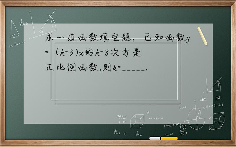 求一道函数填空题：已知函数y=（k-3)x的k-8次方是正比例函数,则k=_____.