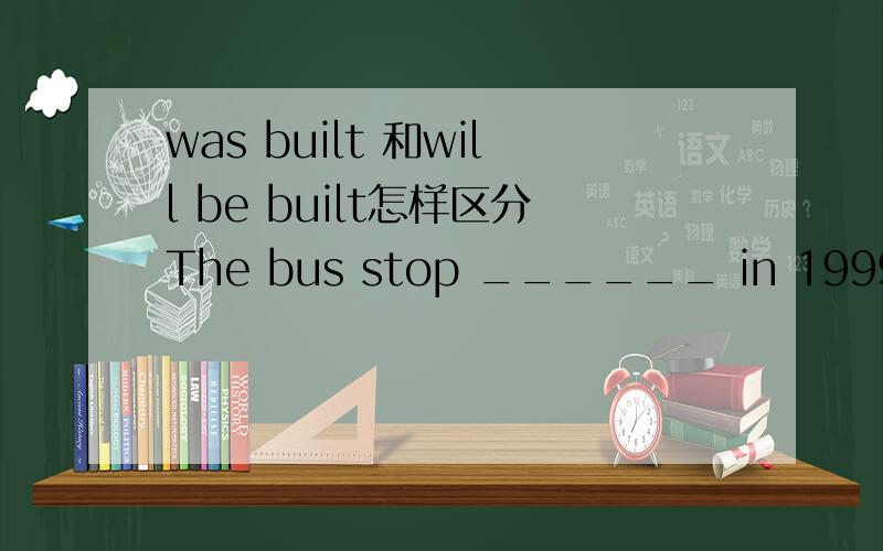 was built 和will be built怎样区分The bus stop ______ in 1999.A.was built B.will be built C.built D.will build 请问高手为什么要选B,那么A为什么不对呢?恳请说的详细点,