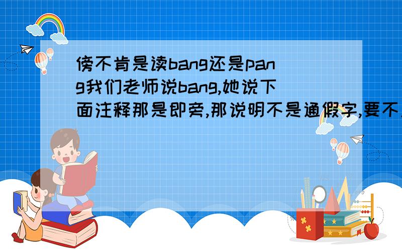 傍不肯是读bang还是pang我们老师说bang,她说下面注释那是即旁,那说明不是通假字,要不应该是同旁