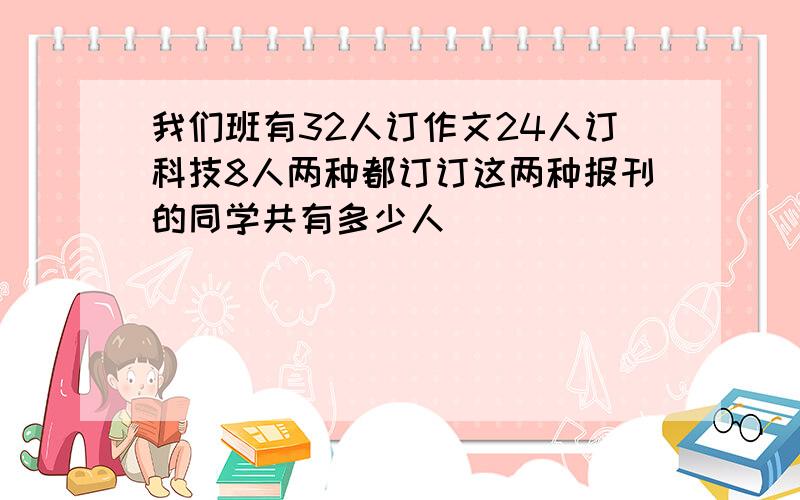 我们班有32人订作文24人订科技8人两种都订订这两种报刊的同学共有多少人