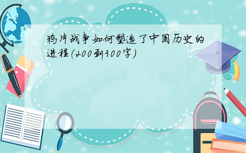 鸦片战争如何塑造了中国历史的进程（200到300字）