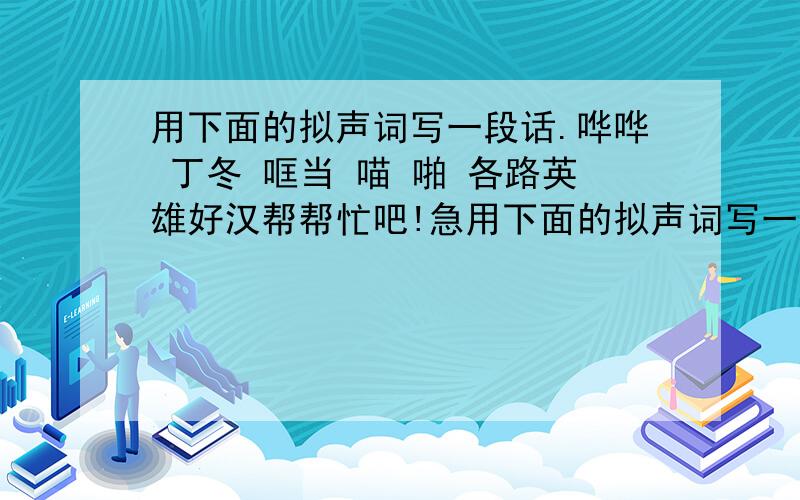 用下面的拟声词写一段话.哗哗 丁冬 哐当 喵 啪 各路英雄好汉帮帮忙吧!急用下面的拟声词写一段话.哗哗 丁冬 哐当 喵 啪