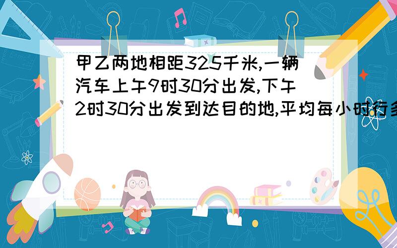 甲乙两地相距325千米,一辆汽车上午9时30分出发,下午2时30分出发到达目的地,平均每小时行多少千米?