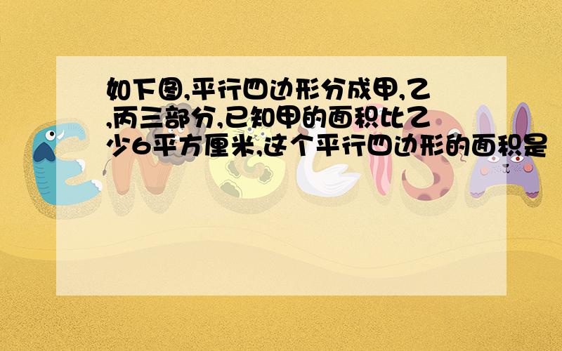 如下图,平行四边形分成甲,乙,丙三部分,已知甲的面积比乙少6平方厘米,这个平行四边形的面积是（