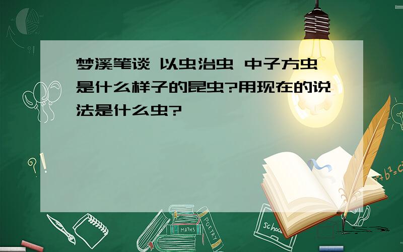 梦溪笔谈 以虫治虫 中子方虫是什么样子的昆虫?用现在的说法是什么虫?