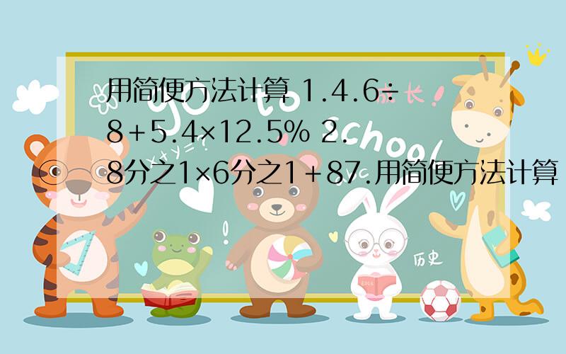 用简便方法计算 1.4.6÷8＋5.4×12.5％ 2.8分之1×6分之1＋87.用简便方法计算 1.4.6÷8＋5.4×12.5％2.8分之1×6分之1＋87.5％÷63.（6.35×65％＋3.65×0.65）÷20％4.0.2×37％＋0.63×20％＋44％