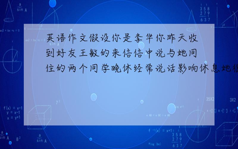 英语作文假设你是李华你昨天收到好友王敏的来信信中说与她同住的两个同学晚休经常说话影响休息她很烦恼...英语作文假设你是李华你昨天收到好友王敏的来信信中说与她同住的两个同学