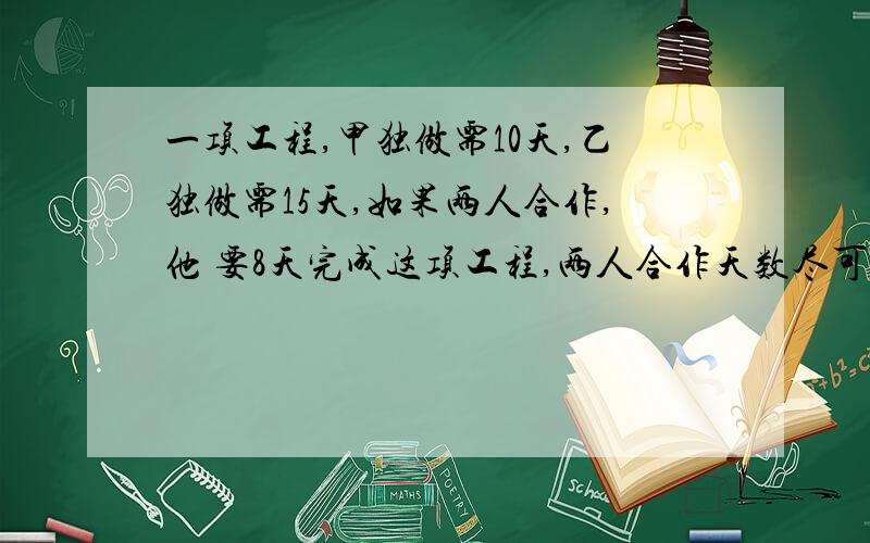 一项工程,甲独做需10天,乙独做需15天,如果两人合作,他 要8天完成这项工程,两人合作天数尽可能少,那一项工程,甲独做需10天,乙独做需15天,如果两人合作,他 要8天完成这项工程,两人合作天数