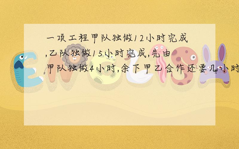 一项工程甲队独做12小时完成,乙队独做15小时完成,先由甲队独做4小时,余下甲乙合作还要几小时完成?大哥大姐们啊,求你啦,教教我把最好列算式,得数都要啊,