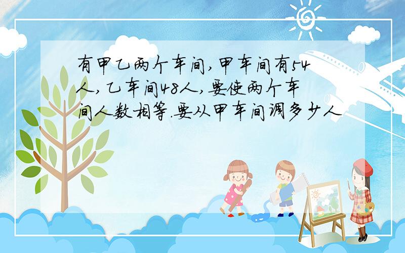 有甲乙两个车间,甲车间有54人,乙车间48人,要使两个车间人数相等.要从甲车间调多少人