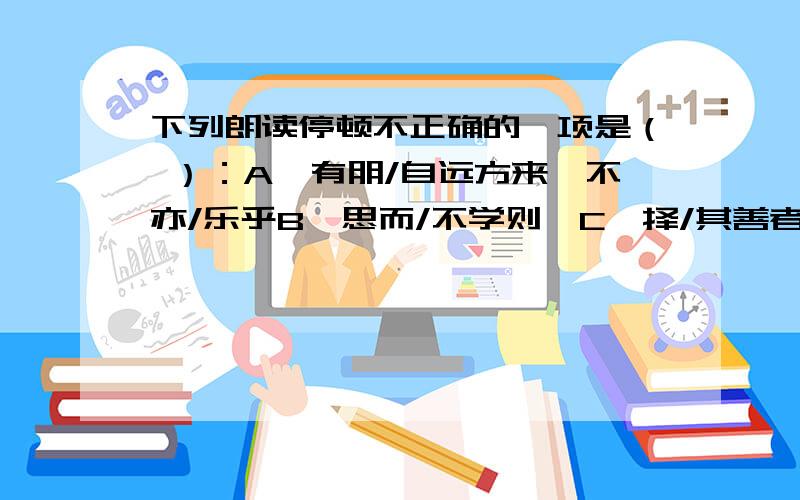 下列朗读停顿不正确的一项是（ ）：A、有朋/自远方来,不亦/乐乎B、思而/不学则殆C、择/其善者/而改之D、温故而知新,可/以为师/矣