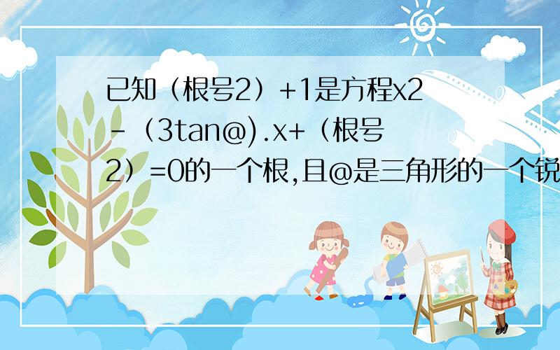 已知（根号2）+1是方程x2-（3tan@).x+（根号2）=0的一个根,且@是三角形的一个锐角,求sin@的值.