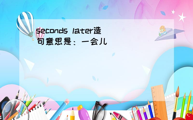 seconds later造句意思是：一会儿