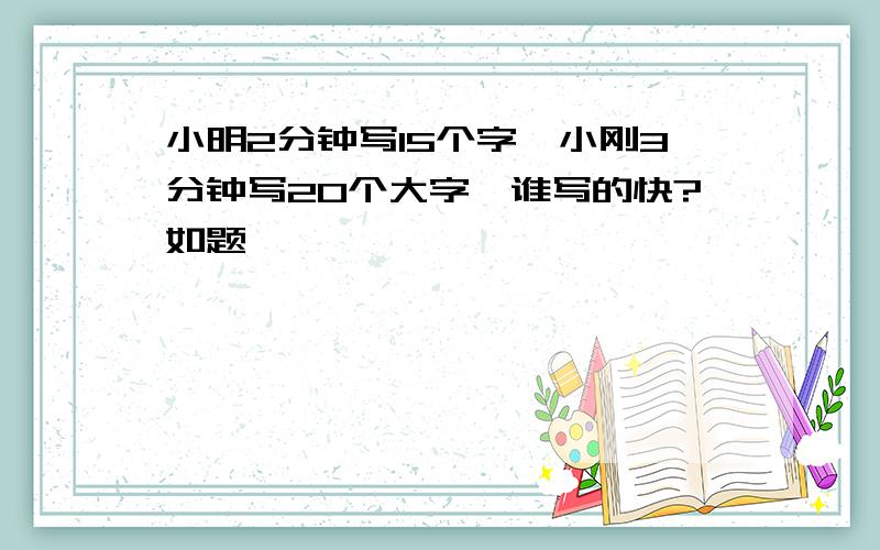 小明2分钟写15个字,小刚3分钟写20个大字,谁写的快?如题