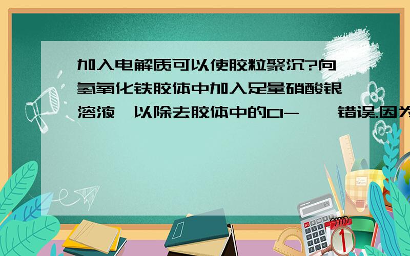 加入电解质可以使胶粒聚沉?向氢氧化铁胶体中加入足量硝酸银溶液,以除去胶体中的Cl-——错误.因为加入电解质可以使胶粒聚沉.那如果说是这样,在海水中加入氢氧化铁胶体,钠离子和氯离子