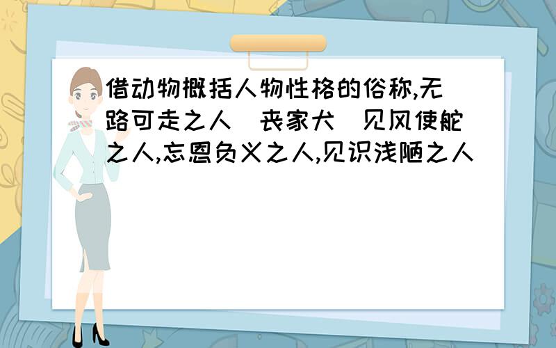 借动物概括人物性格的俗称,无路可走之人（丧家犬）见风使舵之人,忘恩负义之人,见识浅陋之人