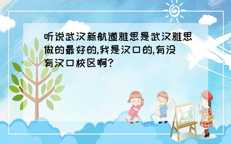 听说武汉新航道雅思是武汉雅思做的最好的,我是汉口的,有没有汉口校区啊?