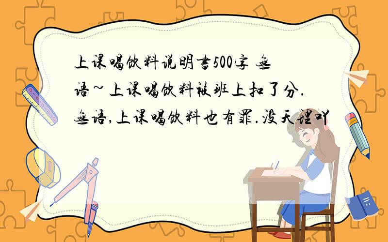 上课喝饮料说明书500字 无语~上课喝饮料被班上扣了分.无语,上课喝饮料也有罪.没天理吖