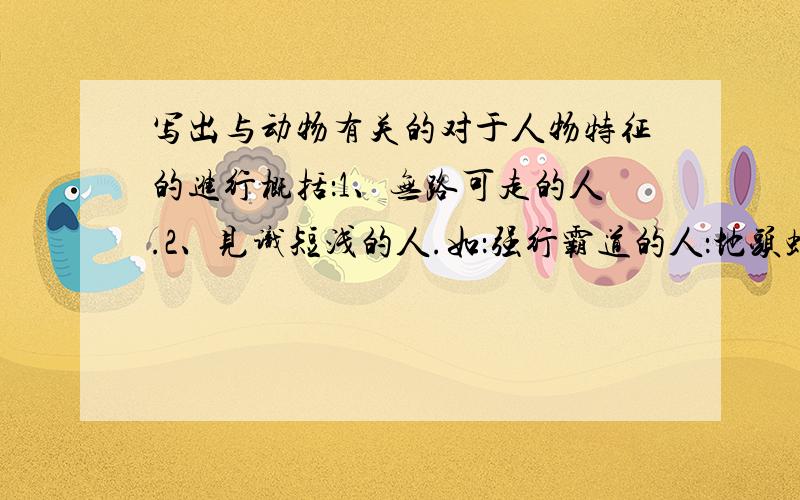 写出与动物有关的对于人物特征的进行概括：1、无路可走的人.2、见识短浅的人.如：强行霸道的人：地头蛇.