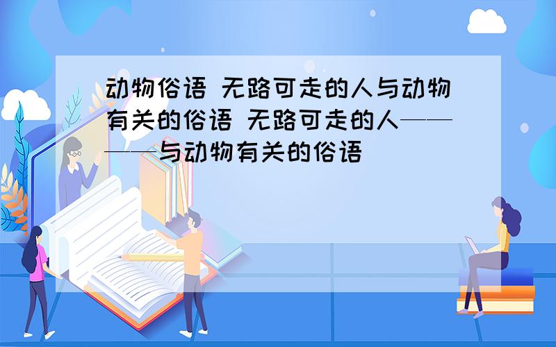 动物俗语 无路可走的人与动物有关的俗语 无路可走的人————与动物有关的俗语