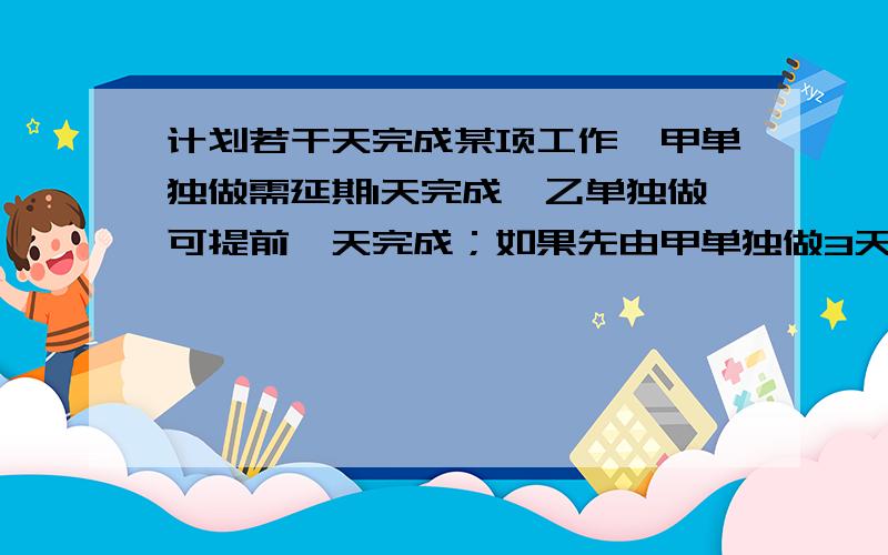 计划若干天完成某项工作,甲单独做需延期1天完成,乙单独做可提前一天完成；如果先由甲单独做3天,再由乙完成剩余部分,则刚好如期完成.这项工作计划多少天完成?（用方程）急用!