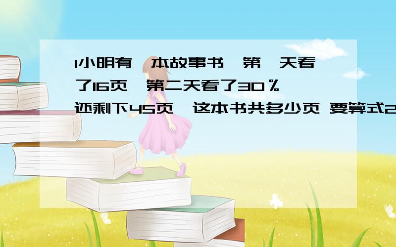 1小明有一本故事书,第一天看了16页,第二天看了30％,还剩下45页,这本书共多少页 要算式2生产一批玩具,第一周完成这批玩具的20％,第二周完成这批玩具的25％,第二周比第一周多生产了400个,这