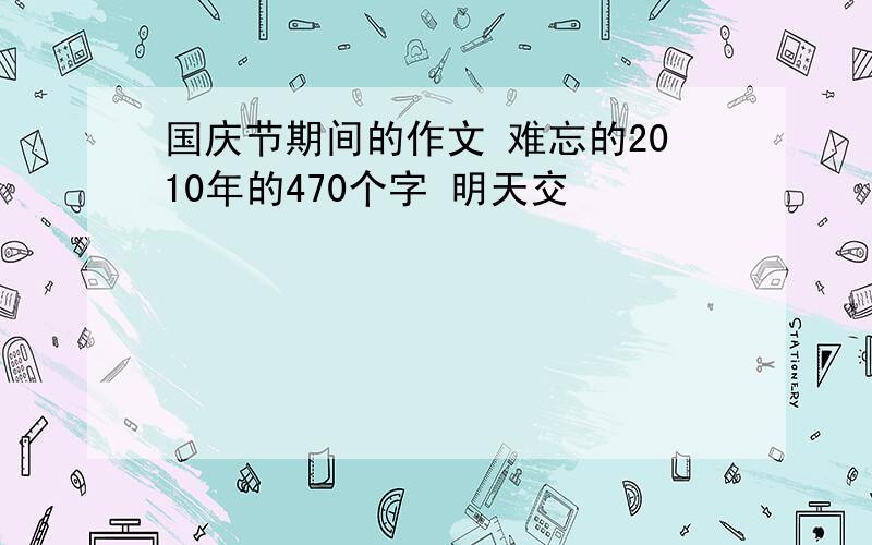 国庆节期间的作文 难忘的2010年的470个字 明天交