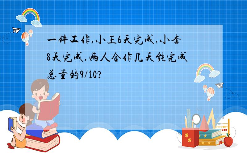 一件工作,小王6天完成,小李8天完成,两人合作几天能完成总量的9/10?