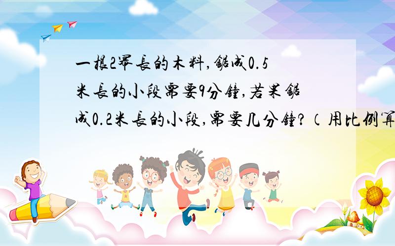 一根2幂长的木料,锯成0.5米长的小段需要9分钟,若果锯成0.2米长的小段,需要几分钟?（用比例算）