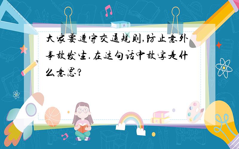 大家要遵守交通规则,防止意外事故发生.在这句话中故字是什么意思?