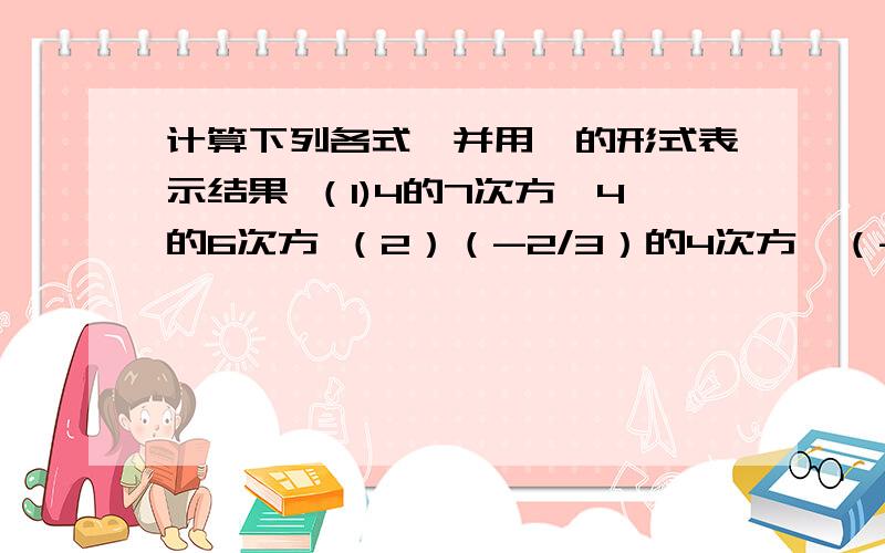 计算下列各式,并用幂的形式表示结果 （1)4的7次方*4的6次方 （2）（-2/3）的4次方*（-2/3）的2次方(3)(-11)的3次方*（-11)的4次方 （4)-x*x的5次方