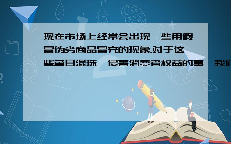 现在市场上经常会出现一些用假冒伪劣商品冒充的现象.对于这些鱼目混珠、侵害消费者权益的事,我们要 下面给予打击.句子中的鱼目指（ ）,珠是指（ ）.作文课上,老师要同学们写一件有意