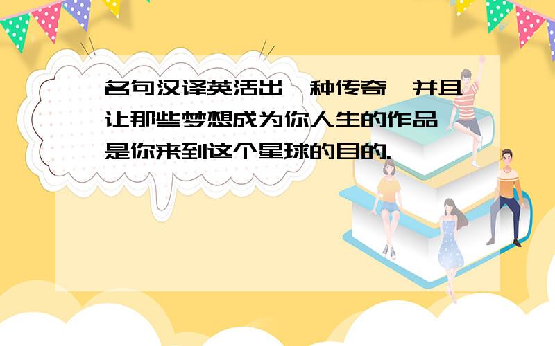 名句汉译英活出一种传奇,并且让那些梦想成为你人生的作品,是你来到这个星球的目的.