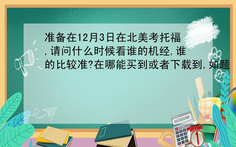 准备在12月3日在北美考托福,请问什么时候看谁的机经,谁的比较准?在哪能买到或者下载到,如题