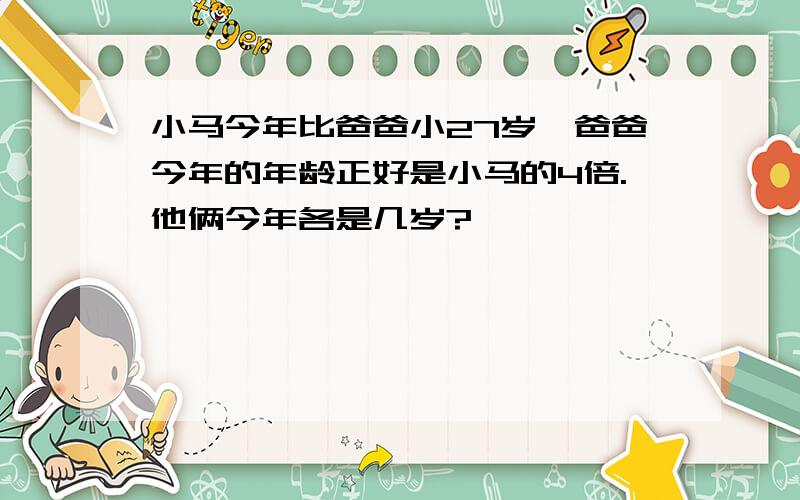 小马今年比爸爸小27岁,爸爸今年的年龄正好是小马的4倍.他俩今年各是几岁?