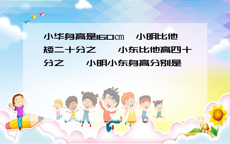 小华身高是160㎝,小明比他矮二十分之一,小东比他高四十分之一,小明小东身高分别是